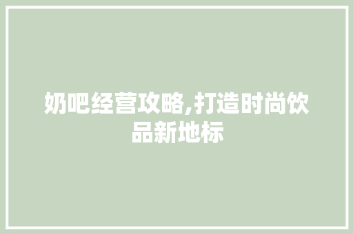 奶吧经营攻略,打造时尚饮品新地标