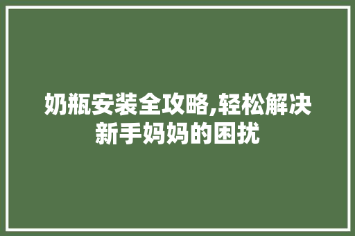 奶瓶安装全攻略,轻松解决新手妈妈的困扰