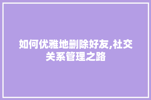 如何优雅地删除好友,社交关系管理之路
