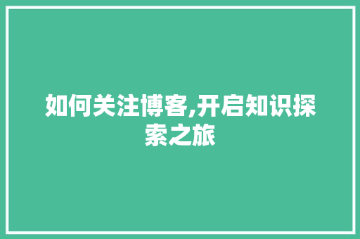 如何关注博客,开启知识探索之旅