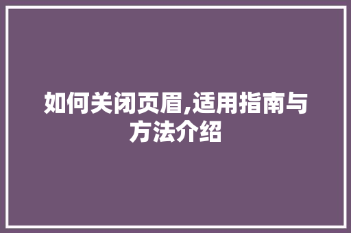 如何关闭页眉,适用指南与方法介绍