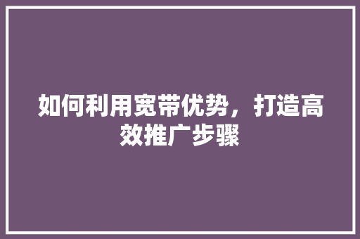 如何利用宽带优势，打造高效推广步骤