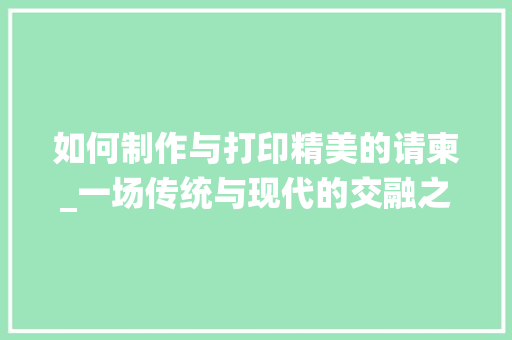 如何制作与打印精美的请柬_一场传统与现代的交融之旅