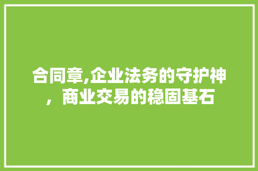 合同章,企业法务的守护神，商业交易的稳固基石