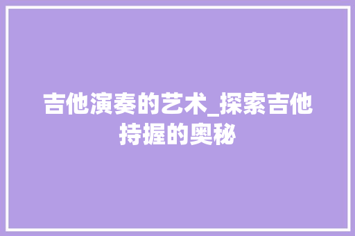 吉他演奏的艺术_探索吉他持握的奥秘