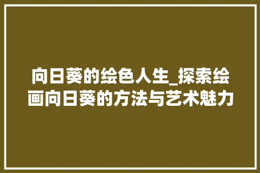 向日葵的绘色人生_探索绘画向日葵的方法与艺术魅力 SEO教程