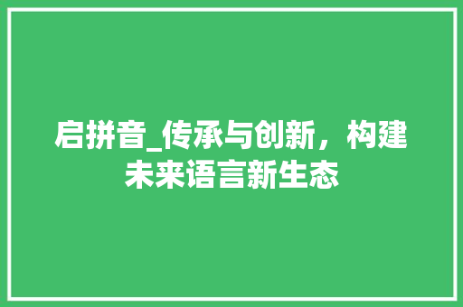 启拼音_传承与创新，构建未来语言新生态