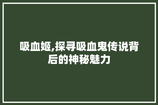 吸血姬,探寻吸血鬼传说背后的神秘魅力