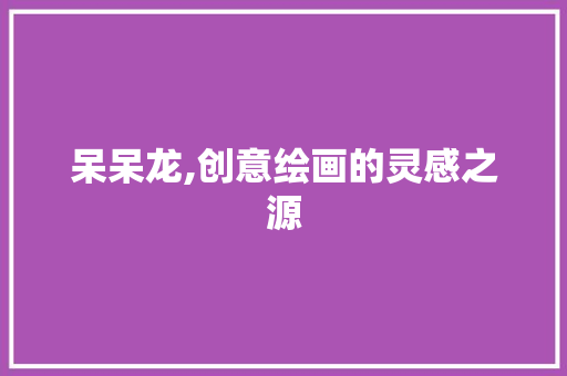 呆呆龙,创意绘画的灵感之源