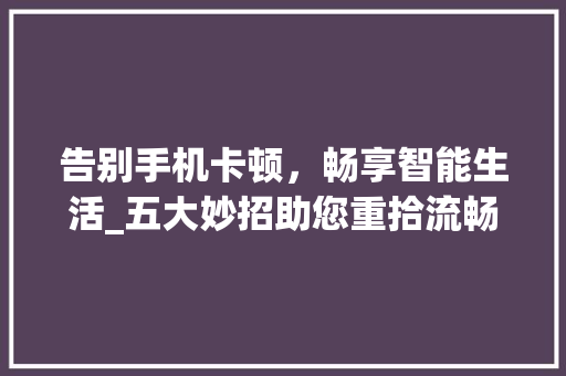 告别手机卡顿，畅享智能生活_五大妙招助您重拾流畅体验 友链在线