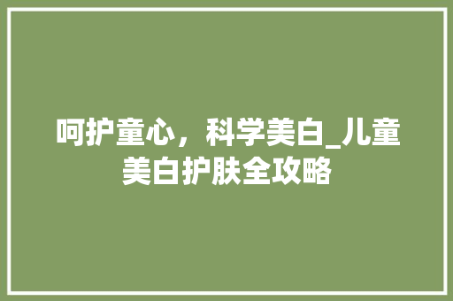 呵护童心，科学美白_儿童美白护肤全攻略