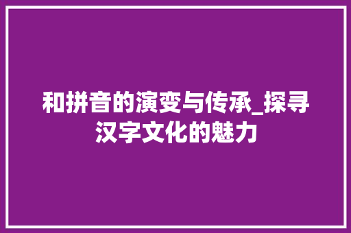 和拼音的演变与传承_探寻汉字文化的魅力