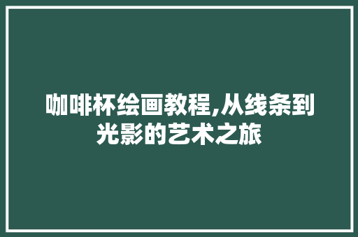 咖啡杯绘画教程,从线条到光影的艺术之旅