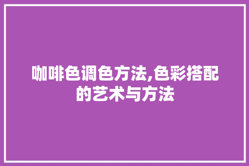 咖啡色调色方法,色彩搭配的艺术与方法 友链在线