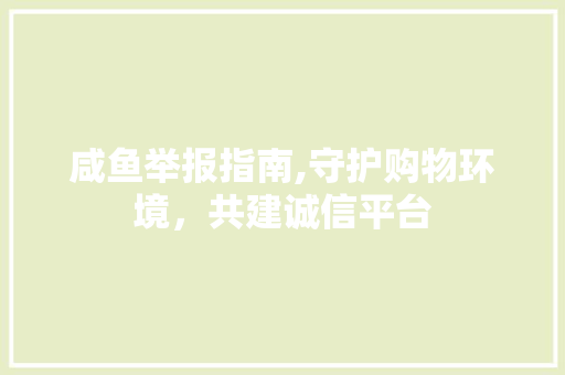 咸鱼举报指南,守护购物环境，共建诚信平台