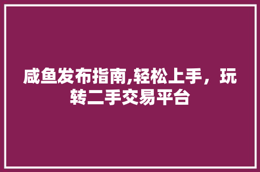 咸鱼发布指南,轻松上手，玩转二手交易平台