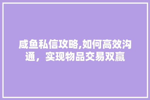 咸鱼私信攻略,如何高效沟通，实现物品交易双赢