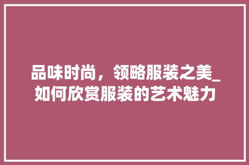 品味时尚，领略服装之美_如何欣赏服装的艺术魅力