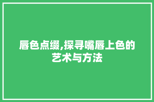 唇色点缀,探寻嘴唇上色的艺术与方法 Web前端