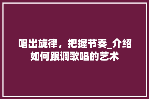 唱出旋律，把握节奏_介绍如何跟调歌唱的艺术 SEO教程