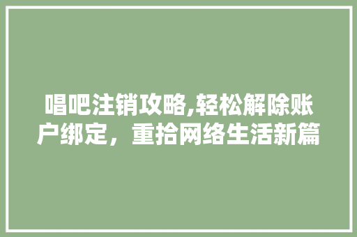 唱吧注销攻略,轻松解除账户绑定，重拾网络生活新篇章