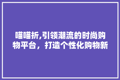 喵喵折,引领潮流的时尚购物平台，打造个性化购物新体验