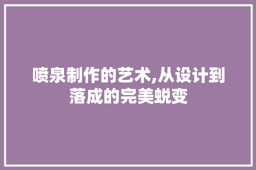喷泉制作的艺术,从设计到落成的完美蜕变 Web前端
