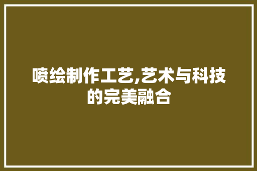 喷绘制作工艺,艺术与科技的完美融合