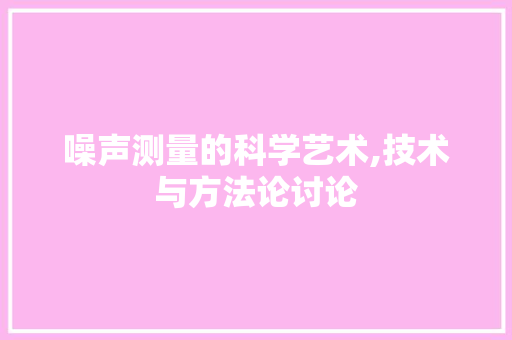 噪声测量的科学艺术,技术与方法论讨论