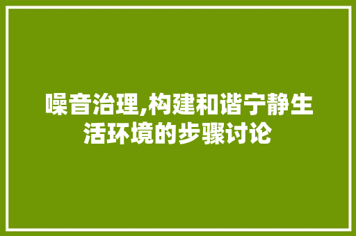 噪音治理,构建和谐宁静生活环境的步骤讨论