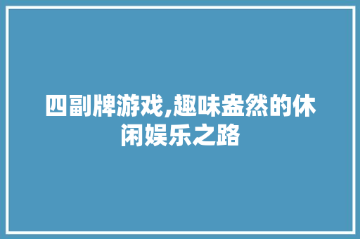 四副牌游戏,趣味盎然的休闲娱乐之路