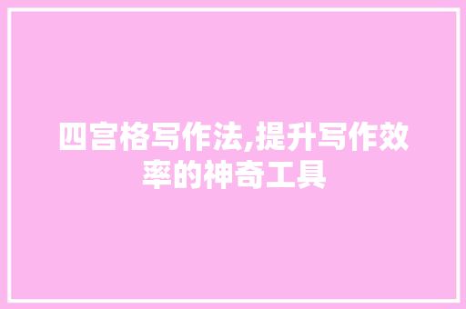 四宫格写作法,提升写作效率的神奇工具