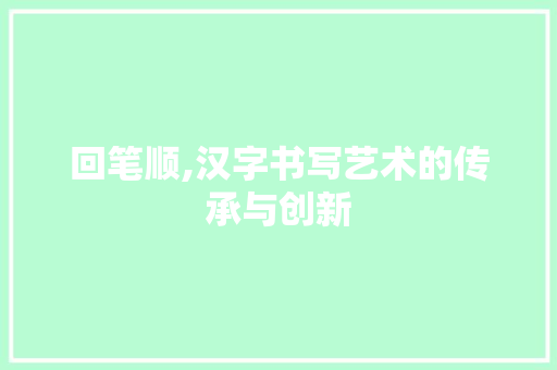 回笔顺,汉字书写艺术的传承与创新
