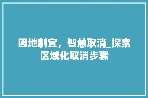 因地制宜，智慧取消_探索区域化取消步骤