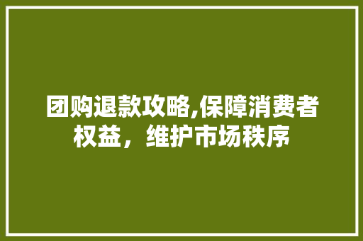团购退款攻略,保障消费者权益，维护市场秩序 建站教程