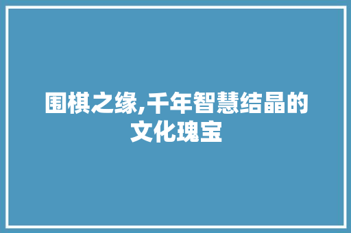 围棋之缘,千年智慧结晶的文化瑰宝