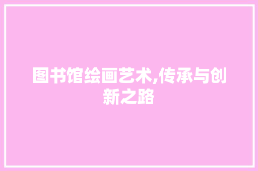 图书馆绘画艺术,传承与创新之路