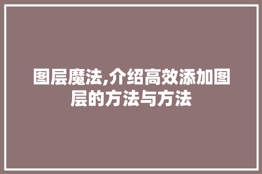 图层魔法,介绍高效添加图层的方法与方法