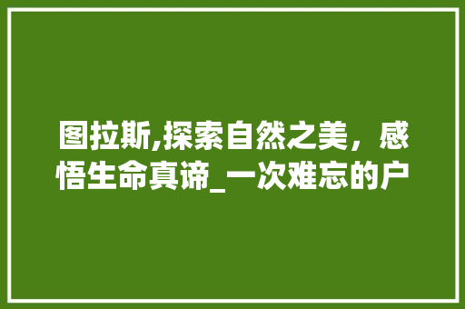 图拉斯,探索自然之美，感悟生命真谛_一次难忘的户外之旅