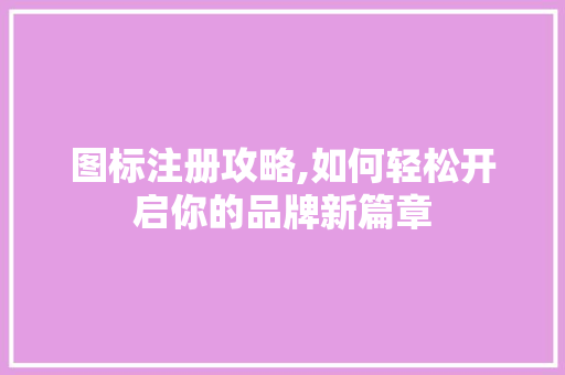 图标注册攻略,如何轻松开启你的品牌新篇章