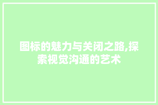 图标的魅力与关闭之路,探索视觉沟通的艺术