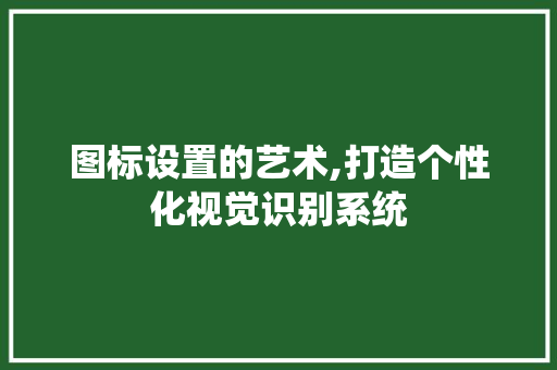 图标设置的艺术,打造个性化视觉识别系统