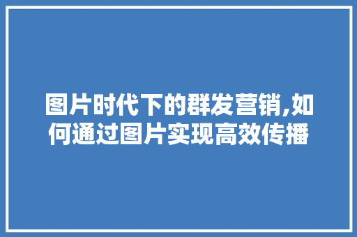 图片时代下的群发营销,如何通过图片实现高效传播 Web前端