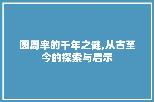 圆周率的千年之谜,从古至今的探索与启示