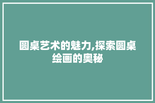 圆桌艺术的魅力,探索圆桌绘画的奥秘 Web前端