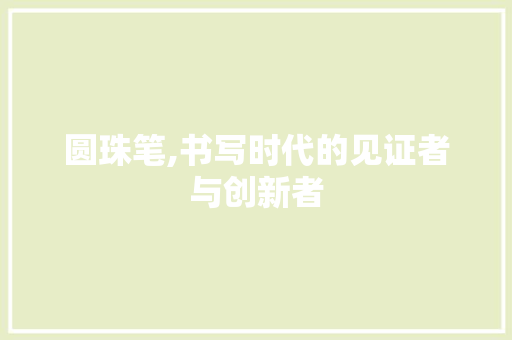 圆珠笔,书写时代的见证者与创新者 友链在线