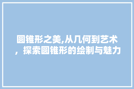 圆锥形之美,从几何到艺术，探索圆锥形的绘制与魅力 Web前端