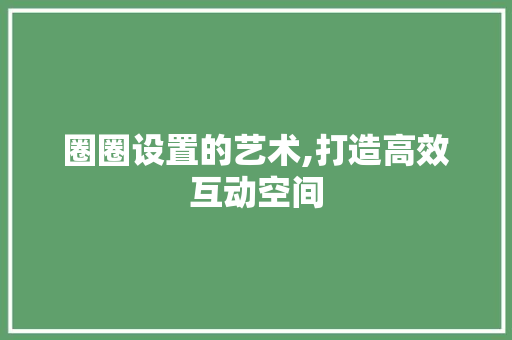 圈圈设置的艺术,打造高效互动空间