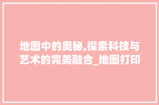地图中的奥秘,探索科技与艺术的完美融合_地图打印之旅 SEO教程