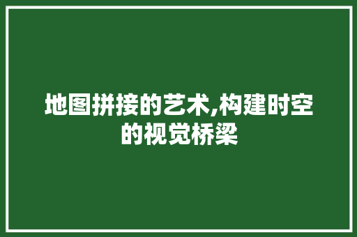 地图拼接的艺术,构建时空的视觉桥梁